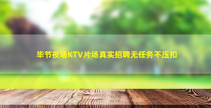 毕节夜场KTV片场真实招聘无任务不压扣